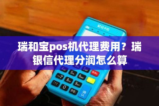 瑞和宝pos机代理费用？瑞银信代理分润怎么算