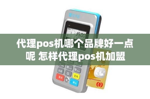 代理pos机哪个品牌好一点呢 怎样代理pos机加盟