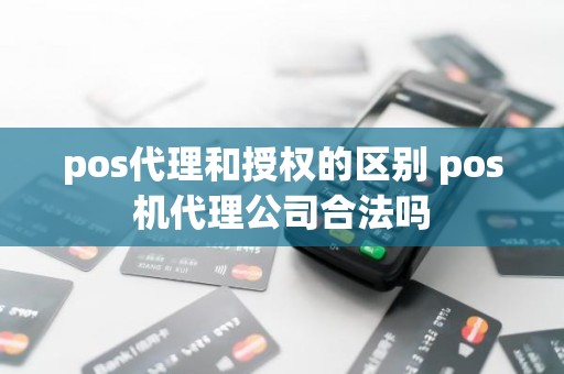 pos代理和授权的区别 pos机代理公司合法吗