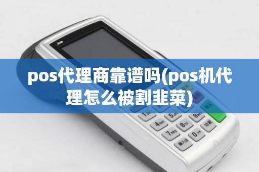 pos代理商靠谱吗(pos机代理怎么被割韭菜)