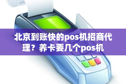 北京到账快的pos机招商代理？养卡要几个pos机