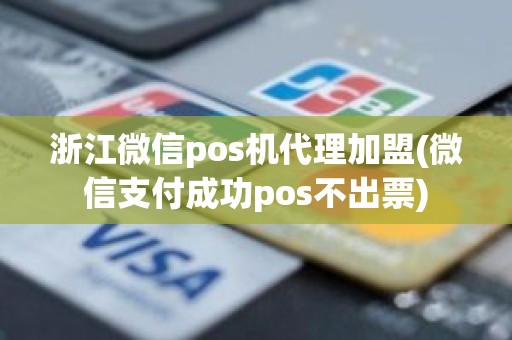 浙江微信pos机代理加盟(微信支付成功pos不出票)