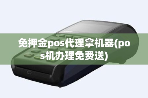 免押金pos代理拿机器(pos机办理免费送)