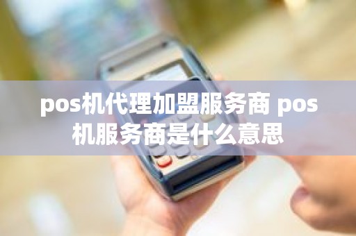 pos机代理加盟服务商 pos机服务商是什么意思