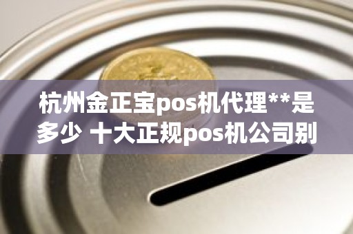 杭州金正宝pos机代理**是多少 十大正规pos机公司别选错了