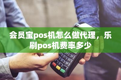 会员宝pos机怎么做代理，乐刷pos机费率多少