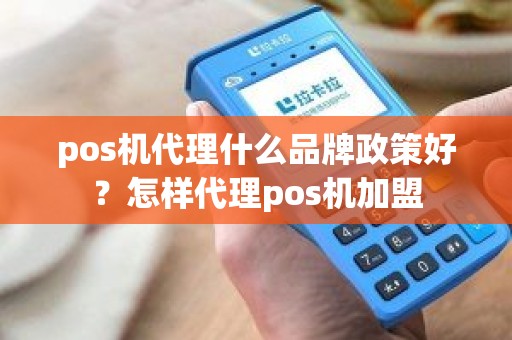 pos机代理什么品牌政策好？怎样代理pos机加盟