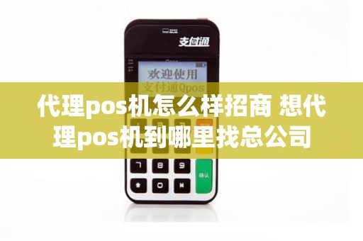 代理pos机怎么样招商 想代理pos机到哪里找总公司