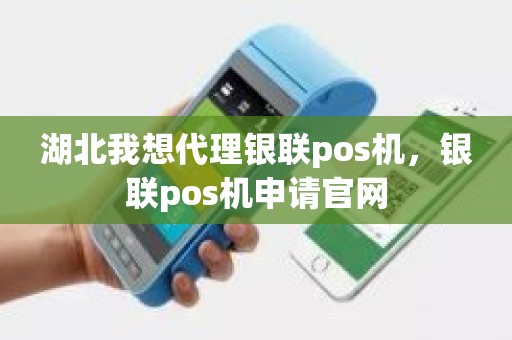 湖北我想代理银联pos机，银联pos机申请官网