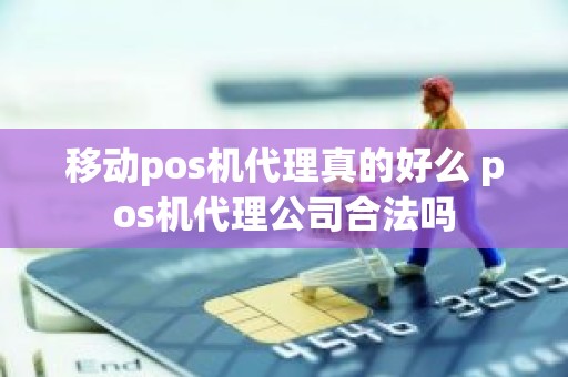 移动pos机代理真的好么 pos机代理公司合法吗