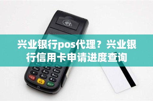 兴业银行pos代理？兴业银行信用卡申请进度查询