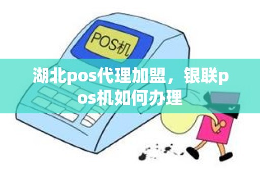 湖北pos代理加盟，银联pos机如何办理