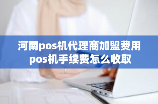 河南pos机代理商加盟费用 pos机手续费怎么收取