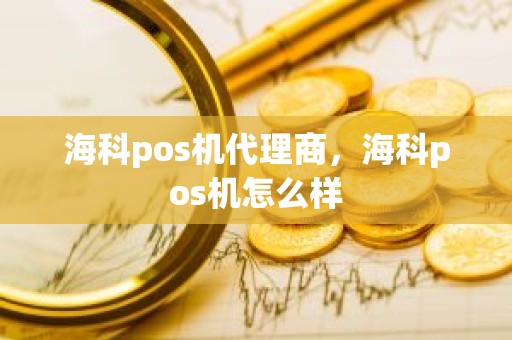 海科pos机代理商，海科pos机怎么样