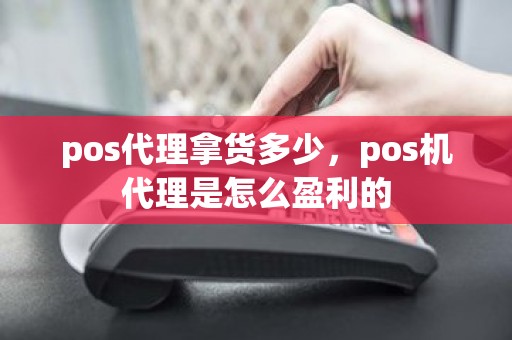 pos代理拿货多少，pos机代理是怎么盈利的