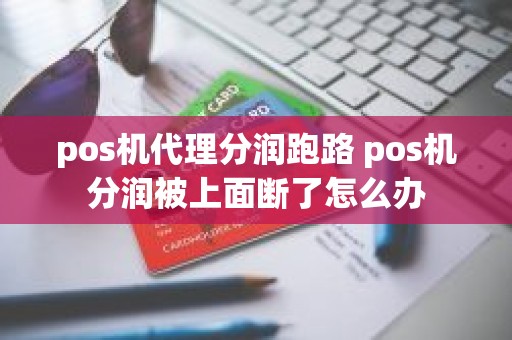 pos机代理分润跑路 pos机分润被上面断了怎么办