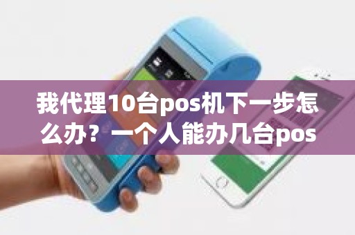 我代理10台pos机下一步怎么办？一个人能办几台pos机