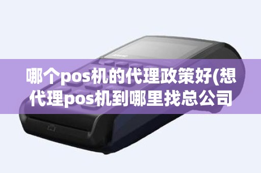 哪个pos机的代理政策好(想代理pos机到哪里找总公司)