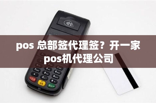 pos 总部签代理签？开一家pos机代理公司