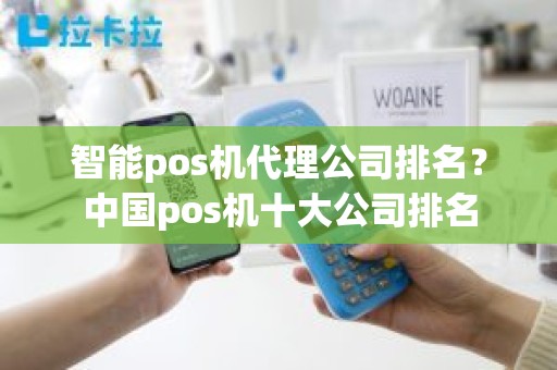 智能pos机代理公司排名？中国pos机十大公司排名