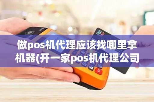 做pos机代理应该找哪里拿机器(开一家pos机代理公司)