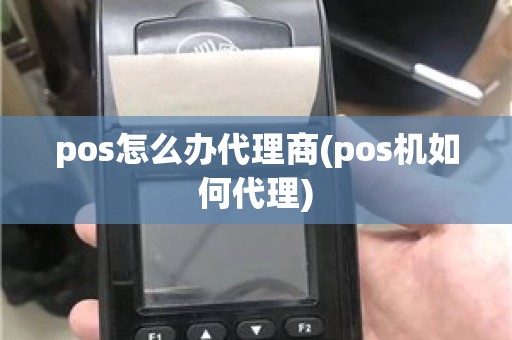 pos怎么办代理商(pos机如何代理)