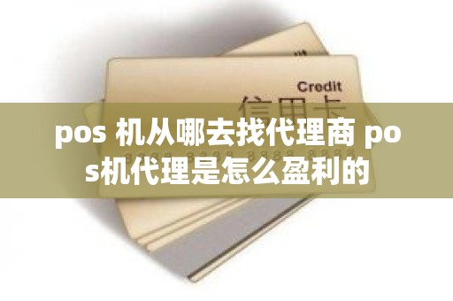 pos 机从哪去找代理商 pos机代理是怎么盈利的