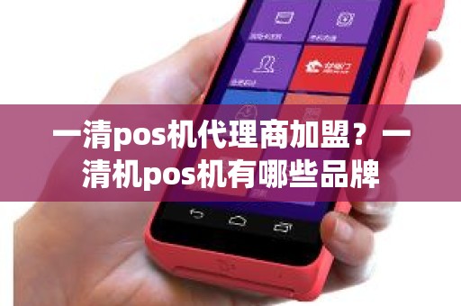 一清pos机代理商加盟？一清机pos机有哪些品牌