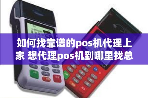 如何找靠谱的pos机代理上家 想代理pos机到哪里找总公司