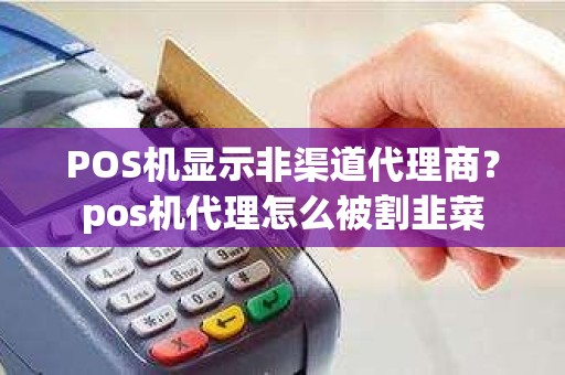 POS机显示非渠道代理商？pos机代理怎么被割韭菜