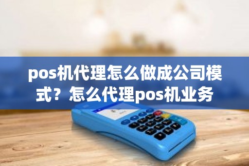 pos机代理怎么做成公司模式？怎么代理pos机业务