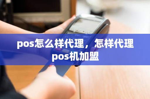 pos怎么样代理，怎样代理pos机加盟