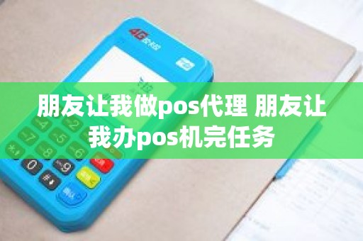 朋友让我做pos代理 朋友让我办pos机完任务