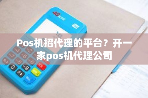 Pos机招代理的平台？开一家pos机代理公司