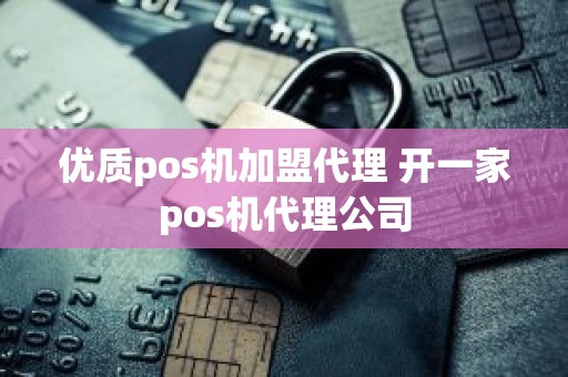 优质pos机加盟代理 开一家pos机代理公司