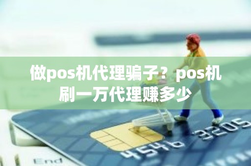 做pos机代理骗子？pos机刷一万代理赚多少