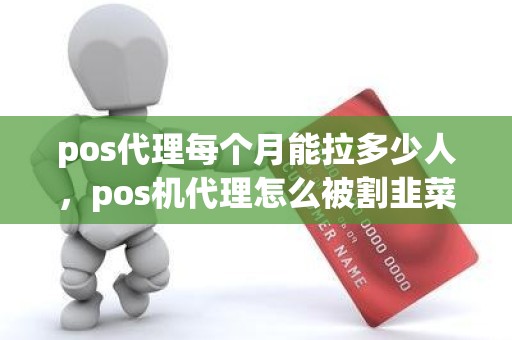 pos代理每个月能拉多少人，pos机代理怎么被割韭菜