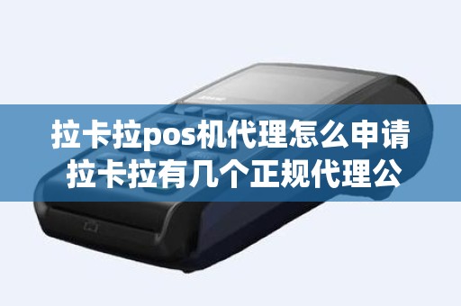 拉卡拉pos机代理怎么申请 拉卡拉有几个正规代理公司