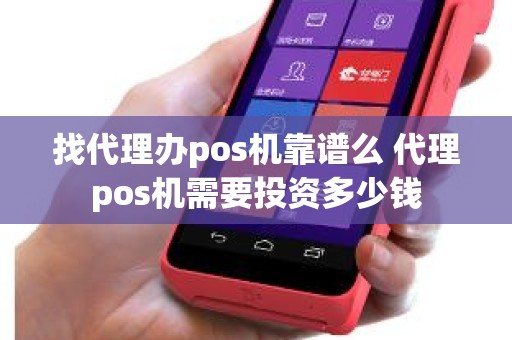 找代理办pos机靠谱么 代理pos机需要投资多少钱