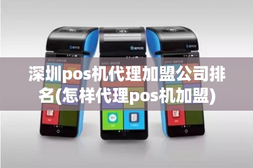 深圳pos机代理加盟公司排名(怎样代理pos机加盟)