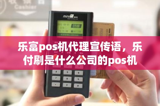 乐富pos机代理宣传语，乐付刷是什么公司的pos机