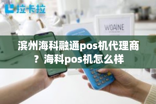 滨州海科融通pos机代理商？海科pos机怎么样