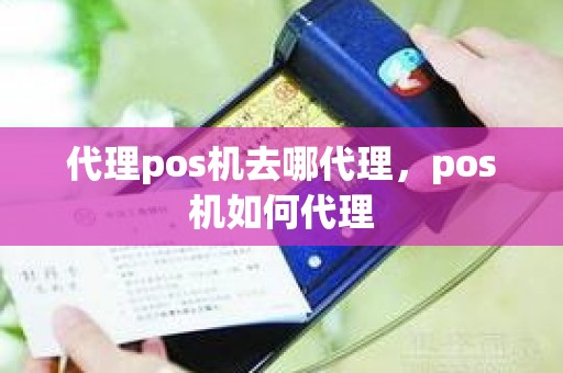 代理pos机去哪代理，pos机如何代理