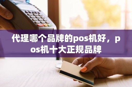 代理哪个品牌的pos机好，pos机十大正规品牌