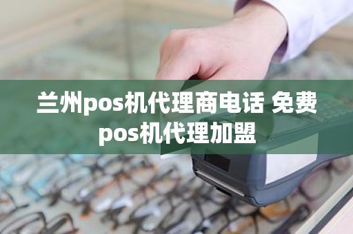 兰州pos机代理商电话 免费pos机代理加盟