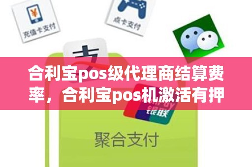 合利宝pos级代理商结算费率，合利宝pos机激活有押金