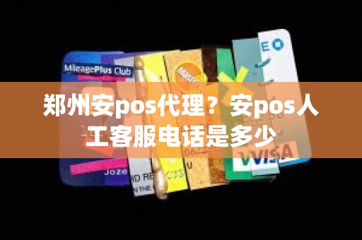 郑州安pos代理？安pos人工客服电话是多少