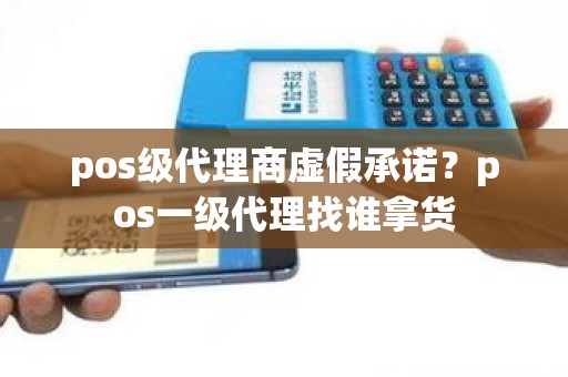 pos级代理商虚假承诺？pos一级代理找谁拿货