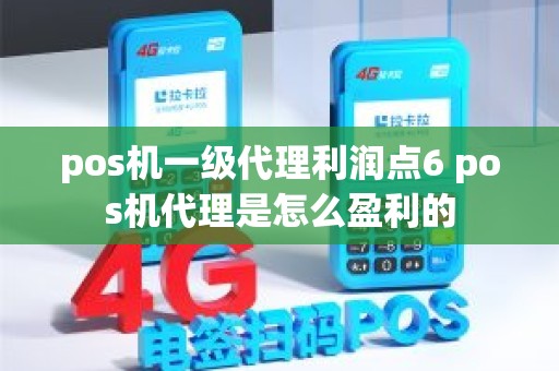 pos机一级代理利润点6 pos机代理是怎么盈利的