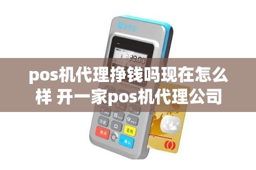 pos机代理挣钱吗现在怎么样 开一家pos机代理公司